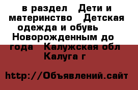  в раздел : Дети и материнство » Детская одежда и обувь »  » Новорожденным до 1 года . Калужская обл.,Калуга г.